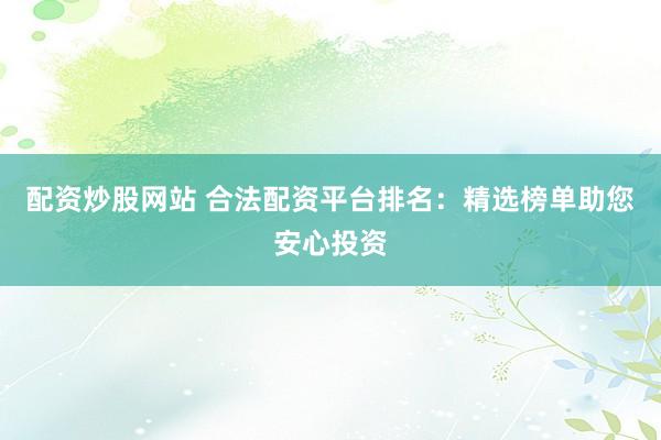 配资炒股网站 合法配资平台排名：精选榜单助您安心投资