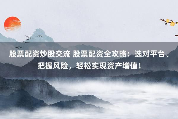 股票配资炒股交流 股票配资全攻略：选对平台、把握风险，轻松实现资产增值！