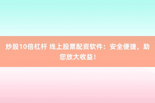炒股10倍杠杆 线上股票配资软件：安全便捷，助您放大收益！