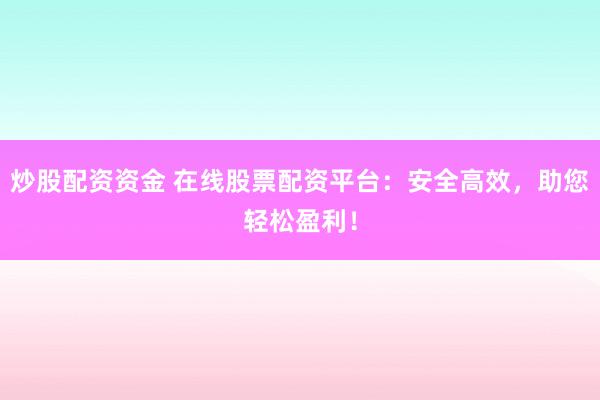 炒股配资资金 在线股票配资平台：安全高效，助您轻松盈利！