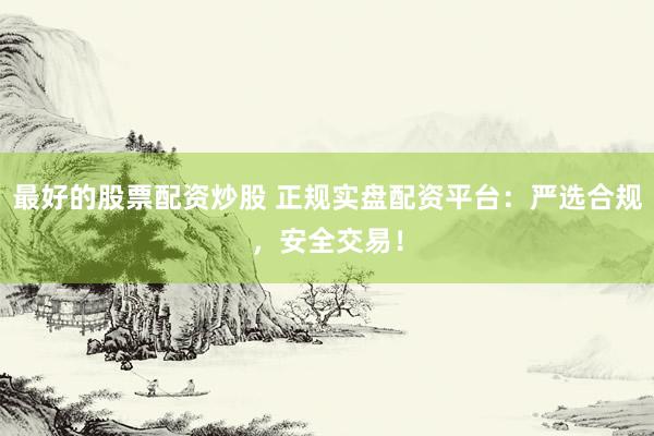 最好的股票配资炒股 正规实盘配资平台：严选合规，安全交易！