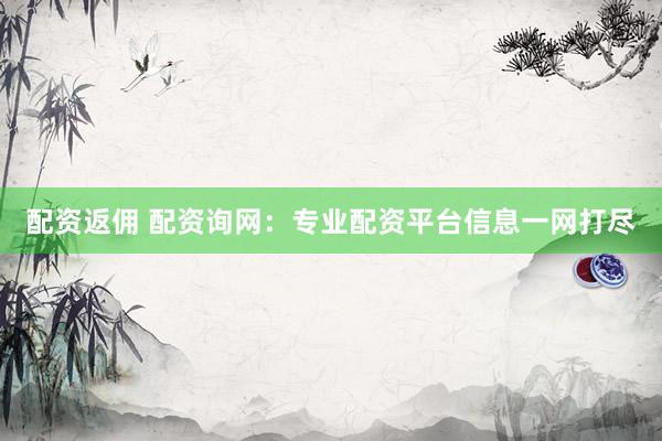 配资返佣 配资询网：专业配资平台信息一网打尽