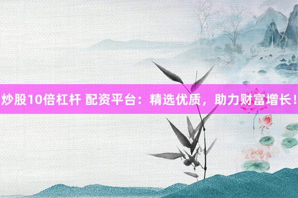 炒股10倍杠杆 配资平台：精选优质，助力财富增长！