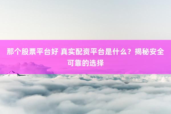 那个股票平台好 真实配资平台是什么？揭秘安全可靠的选择