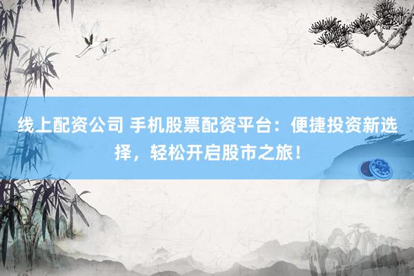 线上配资公司 手机股票配资平台：便捷投资新选择，轻松开启股市之旅！