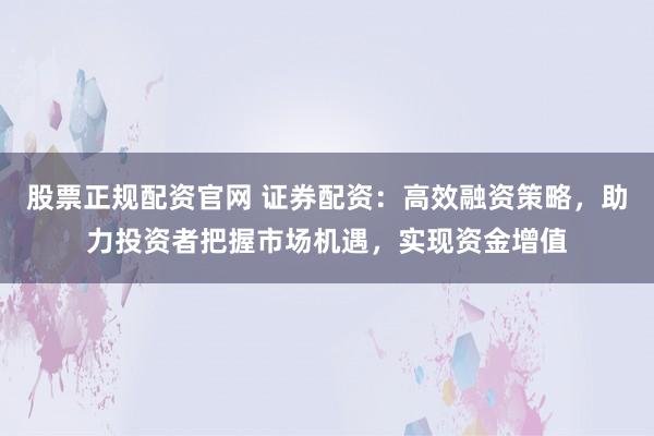 股票正规配资官网 证券配资：高效融资策略，助力投资者把握市场机遇，实现资金增值