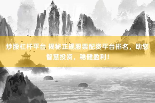 炒股杠杆平台 揭秘正规股票配资平台排名，助您智慧投资，稳健盈利！