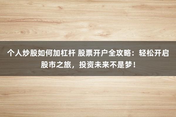 个人炒股如何加杠杆 股票开户全攻略：轻松开启股市之旅，投资未来不是梦！