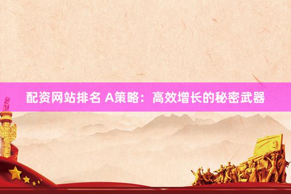 配资网站排名 A策略：高效增长的秘密武器