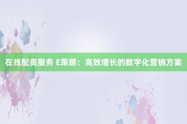 在线配资服务 E策略：高效增长的数字化营销方案