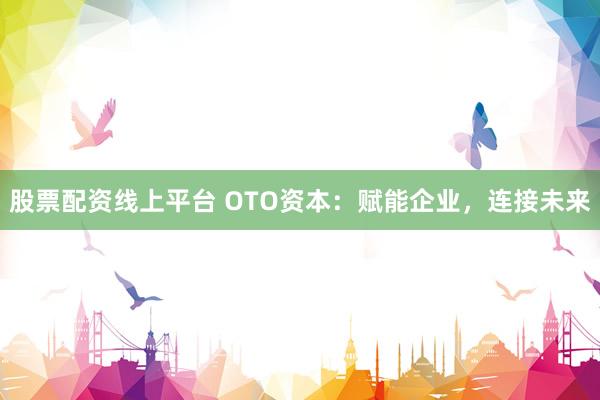 股票配资线上平台 OTO资本：赋能企业，连接未来