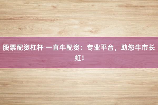 股票配资杠杆 一直牛配资：专业平台，助您牛市长虹！