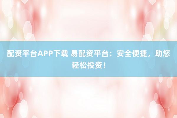 配资平台APP下载 易配资平台：安全便捷，助您轻松投资！