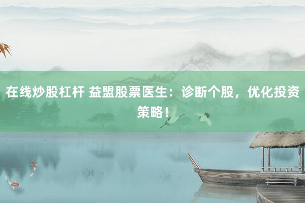 在线炒股杠杆 益盟股票医生：诊断个股，优化投资策略！