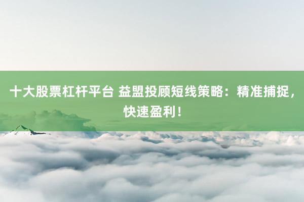 十大股票杠杆平台 益盟投顾短线策略：精准捕捉，快速盈利！