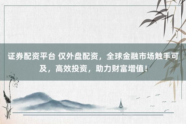 证券配资平台 仅外盘配资，全球金融市场触手可及，高效投资，助力财富增值！