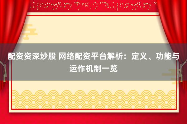 配资资深炒股 网络配资平台解析：定义、功能与运作机制一览