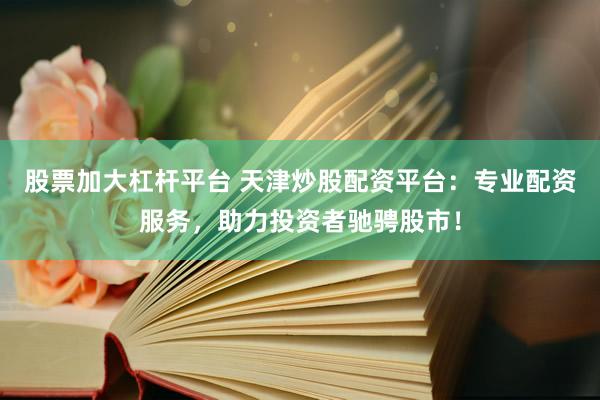 股票加大杠杆平台 天津炒股配资平台：专业配资服务，助力投资者驰骋股市！