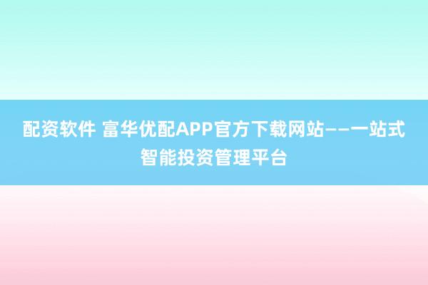 配资软件 富华优配APP官方下载网站——一站式智能投资管理平台