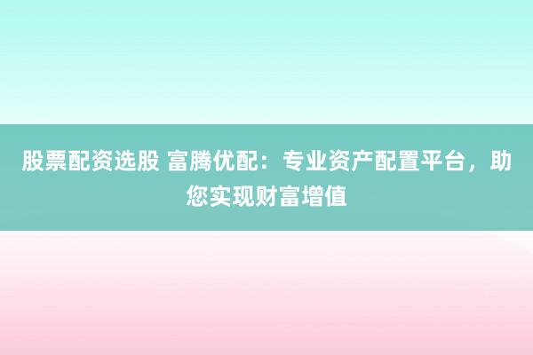 股票配资选股 富腾优配：专业资产配置平台，助您实现财富增值