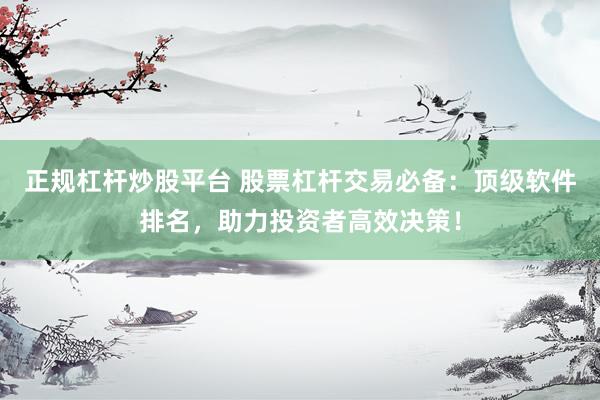 正规杠杆炒股平台 股票杠杆交易必备：顶级软件排名，助力投资者高效决策！