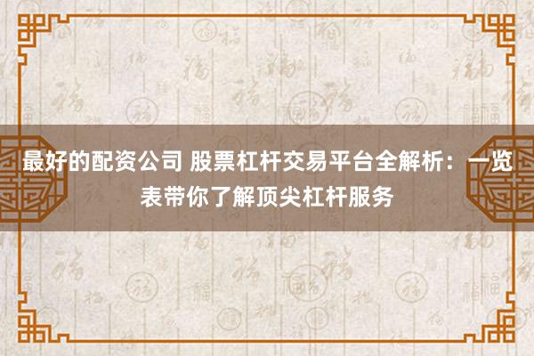 最好的配资公司 股票杠杆交易平台全解析：一览表带你了解顶尖杠杆服务