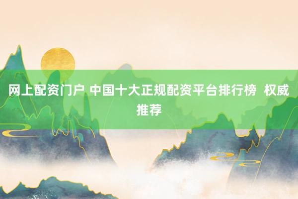 网上配资门户 中国十大正规配资平台排行榜  权威推荐