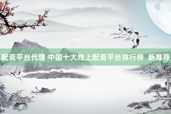 配资平台代理 中国十大线上配资平台排行榜  新推荐
