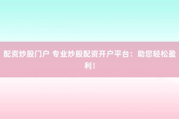 配资炒股门户 专业炒股配资开户平台：助您轻松盈利！