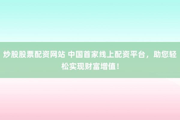 炒股股票配资网站 中国首家线上配资平台，助您轻松实现财富增值！