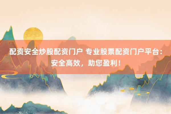 配资安全炒股配资门户 专业股票配资门户平台：安全高效，助您盈利！