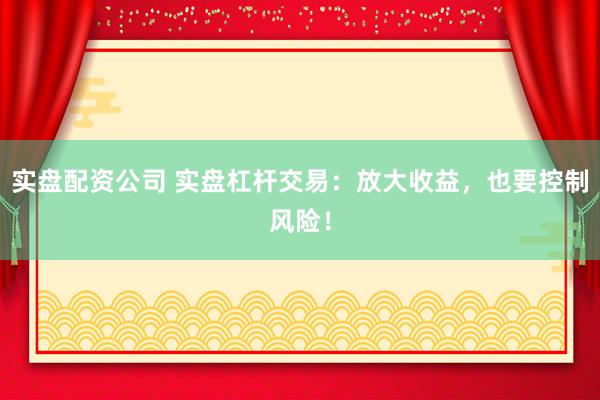 实盘配资公司 实盘杠杆交易：放大收益，也要控制风险！