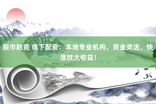 股市融资 线下配资：本地专业机构，资金灵活，快速放大收益！