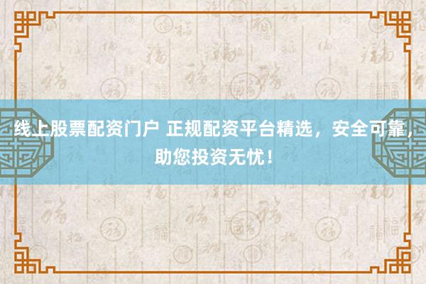 线上股票配资门户 正规配资平台精选，安全可靠，助您投资无忧！