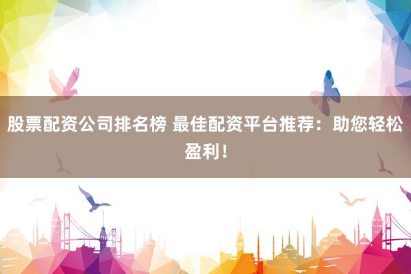 股票配资公司排名榜 最佳配资平台推荐：助您轻松盈利！