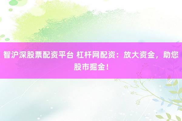 智沪深股票配资平台 杠杆网配资：放大资金，助您股市掘金！