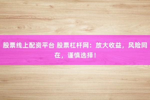 股票线上配资平台 股票杠杆网：放大收益，风险同在，谨慎选择！