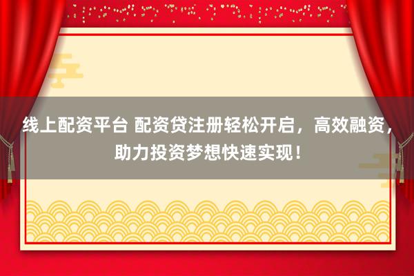线上配资平台 配资贷注册轻松开启，高效融资，助力投资梦想快速实现！