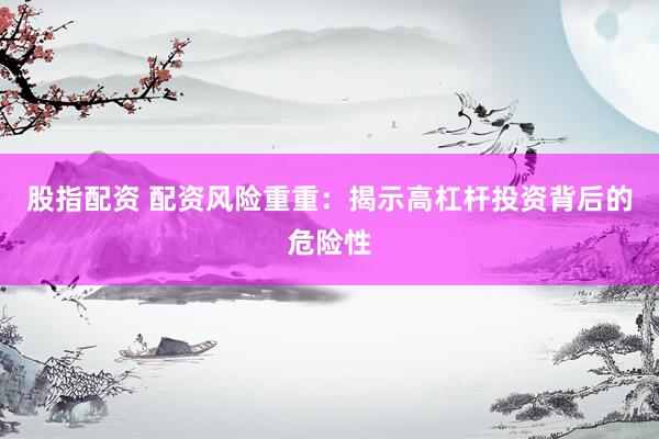 股指配资 配资风险重重：揭示高杠杆投资背后的危险性