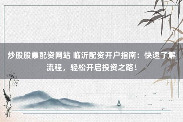 炒股股票配资网站 临沂配资开户指南：快速了解流程，轻松开启投资之路！