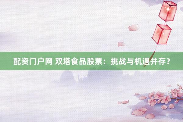 配资门户网 双塔食品股票：挑战与机遇并存？