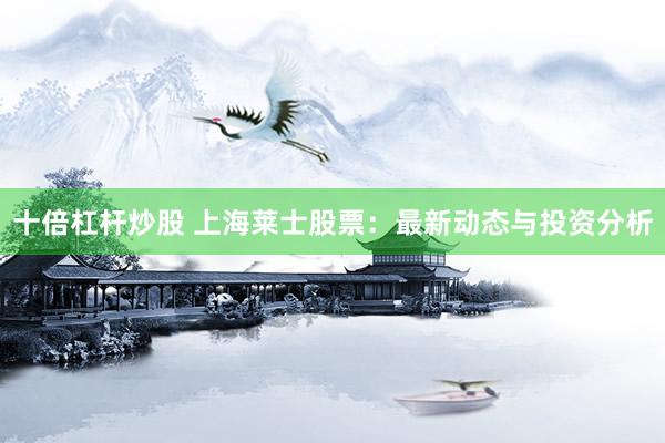 十倍杠杆炒股 上海莱士股票：最新动态与投资分析