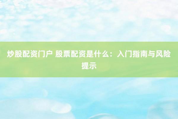 炒股配资门户 股票配资是什么：入门指南与风险提示