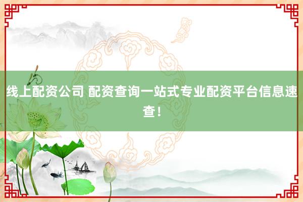 线上配资公司 配资查询一站式专业配资平台信息速查！