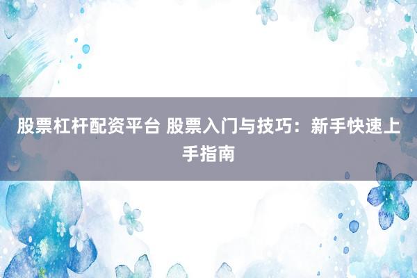 股票杠杆配资平台 股票入门与技巧：新手快速上手指南