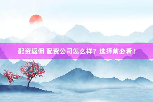 配资返佣 配资公司怎么样？选择前必看！