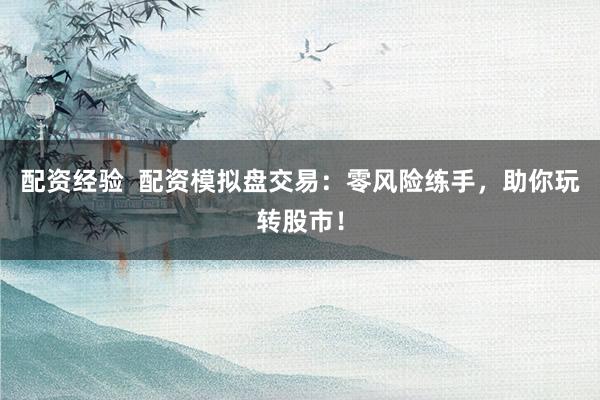 配资经验  配资模拟盘交易：零风险练手，助你玩转股市！