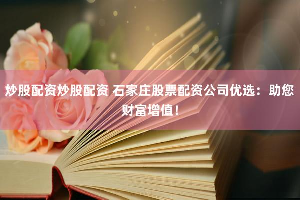 炒股配资炒股配资 石家庄股票配资公司优选：助您财富增值！