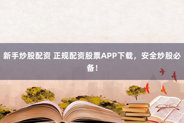 新手炒股配资 正规配资股票APP下载，安全炒股必备！