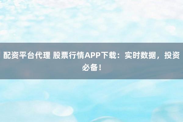 配资平台代理 股票行情APP下载：实时数据，投资必备！